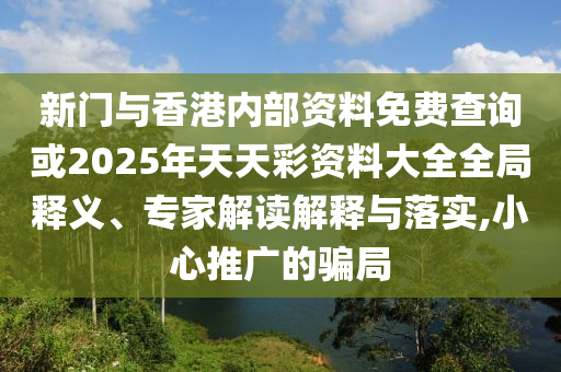 新門與香港內(nèi)部資料免費(fèi)查詢或2025年天天彩資料大全全局釋義、專家解讀解釋與落實(shí),小心推廣的騙局