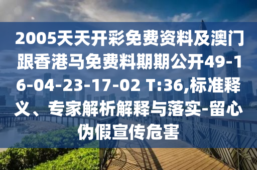 2005天天開彩免費(fèi)資料及澳門跟香港馬免費(fèi)料期期公開49-16-04-23-17-02 T:36,標(biāo)準(zhǔn)釋義、專家解析解釋與落實(shí)-留心偽假宣傳危害