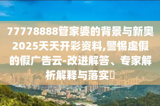 77778888管家婆的背景與新奧2025天天開彩資料,警惕虛假的假廣告云-改進解答、專家解析解釋與落實?