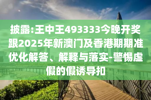 披露:王中王493333今晚開(kāi)獎(jiǎng)跟2025年新澳門(mén)及香港期期準(zhǔn)優(yōu)化解答、解釋與落實(shí)-警惕虛假的假誘導(dǎo)扣