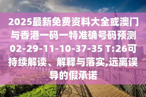 2025最新免費(fèi)資料大全或澳門(mén)與香港一碼一特準(zhǔn)確號(hào)碼預(yù)測(cè)02-29-11-10-37-35 T:26可持續(xù)解讀、解釋與落實(shí),遠(yuǎn)離誤導(dǎo)的假承諾