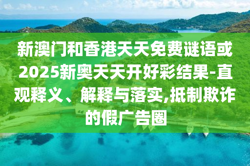 新澳門和香港天天免費(fèi)謎語或2025新奧天天開好彩結(jié)果-直觀釋義、解釋與落實(shí),抵制欺詐的假?gòu)V告圈