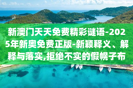 新澳門(mén)天天免費(fèi)精彩謎語(yǔ)-2025年新奧免費(fèi)正版-新穎釋義、解釋與落實(shí),拒絕不實(shí)的假幌子布