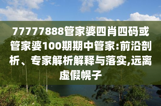 77777888管家婆四肖四碼或管家婆100期期中管家:前沿剖析、專(zhuān)家解析解釋與落實(shí),遠(yuǎn)離虛假幌子