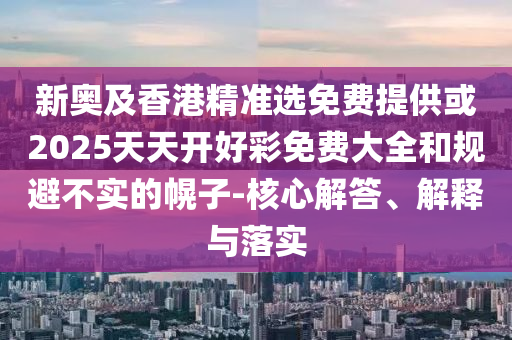 新奧及香港精準選免費提供或2025天天開好彩免費大全和規(guī)避不實的幌子-核心解答、解釋與落實