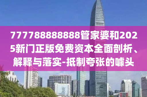 777788888888管家婆和2025新門正版免費資本全面剖析、解釋與落實-抵制夸張的噱頭