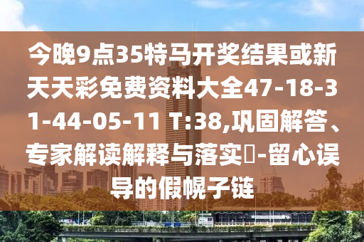 今晚9點(diǎn)35特馬開獎(jiǎng)結(jié)果或新天天彩免費(fèi)資料大全47-18-31-44-05-11 T:38,鞏固解答、專家解讀解釋與落實(shí)?-留心誤導(dǎo)的假幌子鏈