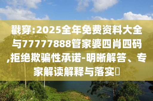 戳穿:2025全年免費(fèi)資料大全與77777888管家婆四肖四碼,拒絕欺騙性承諾-明晰解答、專家解讀解釋與落實(shí)?