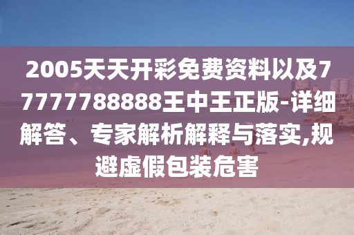 2005天天開(kāi)彩免費(fèi)資料以及77777788888王中王正版-詳細(xì)解答、專家解析解釋與落實(shí),規(guī)避虛假包裝危害
