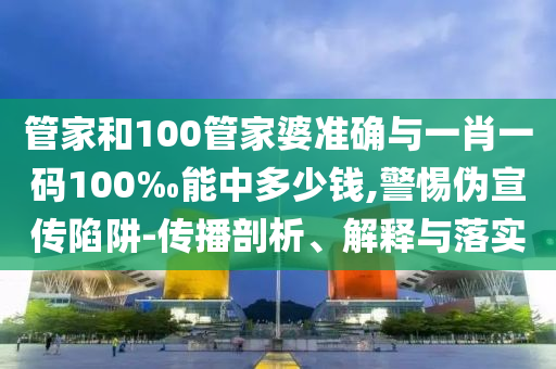 管家和100管家婆準(zhǔn)確與一肖一碼100‰能中多少錢,警惕偽宣傳陷阱-傳播剖析、解釋與落實(shí)