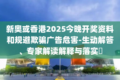 新奧或香港2025今晚開獎資料和規(guī)避欺騙廣告危害-生動解答、專家解讀解釋與落實(shí)?