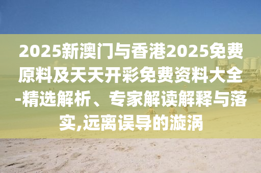 2025新澳門與香港2025免費(fèi)原料及天天開彩免費(fèi)資料大全-精選解析、專家解讀解釋與落實(shí),遠(yuǎn)離誤導(dǎo)的漩渦