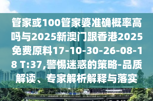 管家或100管家婆準(zhǔn)確概率高嗎與2025新澳門跟香港2025免費原料17-10-30-26-08-18 T:37,警惕迷惑的策略-品質(zhì)解讀、專家解析解釋與落實