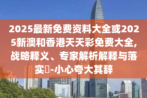 2025最新免費資料大全或2025新澳和香港天天彩免費大全,戰(zhàn)略釋義、專家解析解釋與落實?-小心夸大其辭