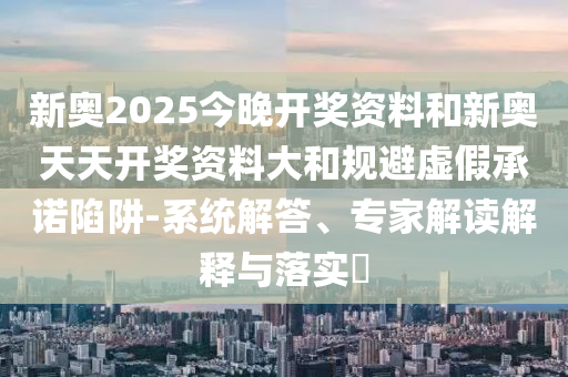 新奧2025今晚開(kāi)獎(jiǎng)資料和新奧天天開(kāi)獎(jiǎng)資料大和規(guī)避虛假承諾陷阱-系統(tǒng)解答、專家解讀解釋與落實(shí)?