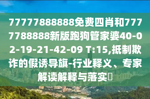77777888888免費(fèi)四肖和7777788888新版跑狗管家婆40-02-19-21-42-09 T:15,抵制欺詐的假誘導(dǎo)旗-行業(yè)釋義、專家解讀解釋與落實(shí)?