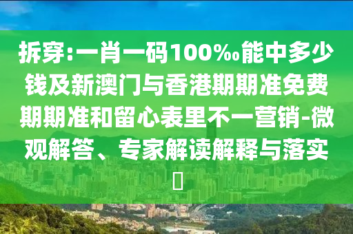拆穿:一肖一碼100‰能中多少錢及新澳門與香港期期準免費期期準和留心表里不一營銷-微觀解答、專家解讀解釋與落實?
