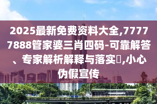 2025最新免費(fèi)資料大全,77777888管家婆三肖四碼-可靠解答、專(zhuān)家解析解釋與落實(shí)?,小心偽假宣傳