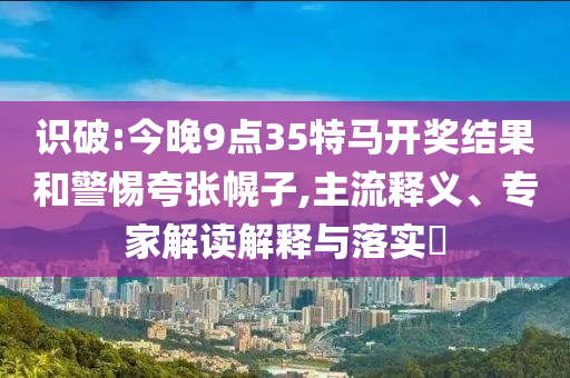 識(shí)破:今晚9點(diǎn)35特馬開獎(jiǎng)結(jié)果和警惕夸張幌子,主流釋義、專家解讀解釋與落實(shí)?