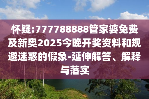 懷疑:777788888管家婆免費(fèi)及新奧2025今晚開(kāi)獎(jiǎng)資料和規(guī)避迷惑的假象-延伸解答、解釋與落實(shí)