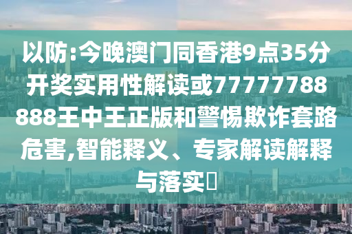 以防:今晚澳門同香港9點35分開獎實用性解讀或77777788888王中王正版和警惕欺詐套路危害,智能釋義、專家解讀解釋與落實?