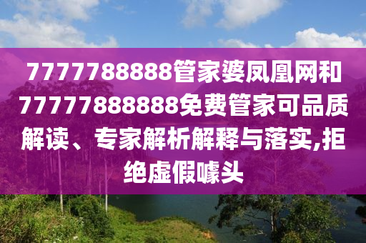 7777788888管家婆鳳凰網(wǎng)和77777888888免費(fèi)管家可品質(zhì)解讀、專家解析解釋與落實,拒絕虛假噱頭