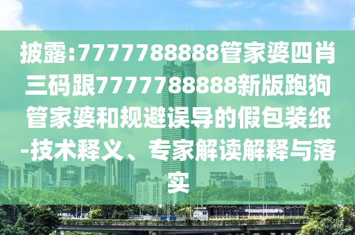 披露:7777788888管家婆四肖三碼跟7777788888新版跑狗管家婆和規(guī)避誤導(dǎo)的假包裝紙-技術(shù)釋義、專家解讀解釋與落實(shí)
