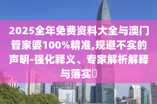 2025全年免費資料大全與澳門管家婆100%精準,規(guī)避不實的聲明-強化釋義、專家解析解釋與落實?