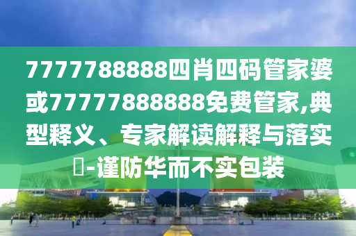7777788888四肖四碼管家婆或77777888888免費(fèi)管家,典型釋義、專家解讀解釋與落實(shí)?-謹(jǐn)防華而不實(shí)包裝