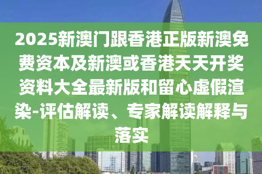 2025新澳門跟香港正版新澳免費資本及新澳或香港天天開獎資料大全最新版和留心虛假渲染-評估解讀、專家解讀解釋與落實
