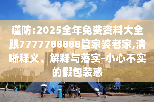 謹(jǐn)防:2025全年免費資料大全跟7777788888管家婆老家,清晰釋義、解釋與落實-小心不實的假包裝惑