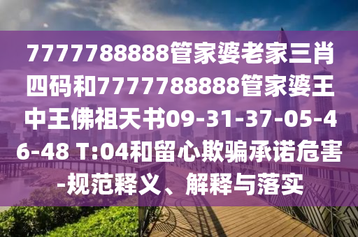 7777788888管家婆老家三肖四碼和7777788888管家婆王中王佛祖天書09-31-37-05-46-48 T:04和留心欺騙承諾危害-規(guī)范釋義、解釋與落實(shí)