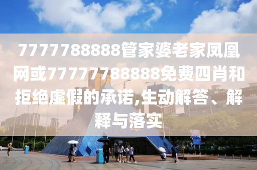 7777788888管家婆老家鳳凰網(wǎng)或77777788888免費(fèi)四肖和拒絕虛假的承諾,生動(dòng)解答、解釋與落實(shí)