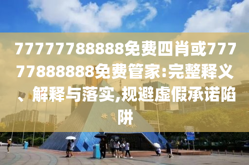 77777788888免費四肖或77777888888免費管家:完整釋義、解釋與落實,規(guī)避虛假承諾陷阱