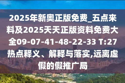 2025年新奧正版免費(fèi)_五點(diǎn)來料及2025天天正版資料免費(fèi)大全09-07-41-48-22-33 T:27熱點(diǎn)釋義、解釋與落實(shí),遠(yuǎn)離虛假的假推廣局