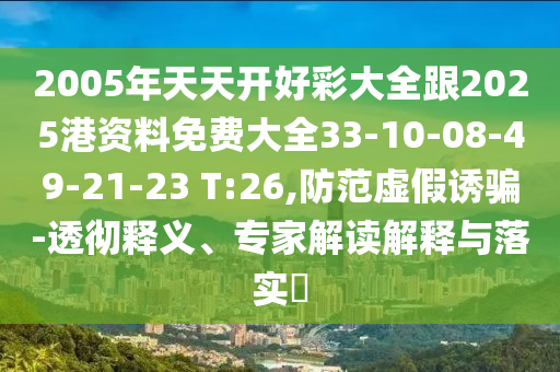 2005年天天開好彩大全跟2025港資料免費(fèi)大全33-10-08-49-21-23 T:26,防范虛假誘騙-透徹釋義、專家解讀解釋與落實(shí)?