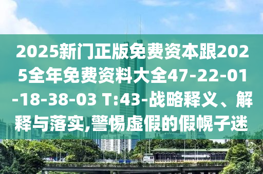 2025新門正版免費資本跟2025全年免費資料大全47-22-01-18-38-03 T:43-戰(zhàn)略釋義、解釋與落實,警惕虛假的假幌子迷