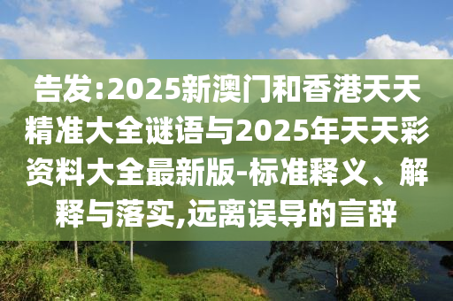 告發(fā):2025新澳門和香港天天精準(zhǔn)大全謎語與2025年天天彩資料大全最新版-標(biāo)準(zhǔn)釋義、解釋與落實,遠(yuǎn)離誤導(dǎo)的言辭