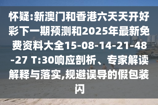 懷疑:新澳門和香港六天天開好彩下一期預(yù)測和2025年最新免費(fèi)資料大全15-08-14-21-48-27 T:30響應(yīng)剖析、專家解讀解釋與落實(shí),規(guī)避誤導(dǎo)的假包裝閃