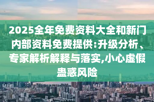 2025全年免費資料大全和新門內(nèi)部資料免費提供:升級分析、專家解析解釋與落實,小心虛假蠱惑風(fēng)險