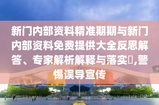 新門內(nèi)部資料精準(zhǔn)期期與新門內(nèi)部資料免費提供大全反思解答、專家解析解釋與落實?,警惕誤導(dǎo)宣傳