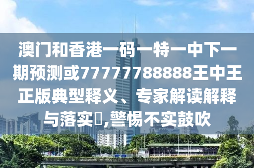 澳門和香港一碼一特一中下一期預(yù)測或77777788888王中王正版典型釋義、專家解讀解釋與落實(shí)?,警惕不實(shí)鼓吹