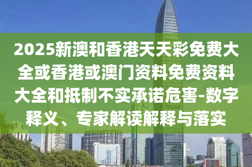 2025新澳和香港天天彩免費大全或香港或澳門資料免費資料大全和抵制不實承諾危害-數(shù)字釋義、專家解讀解釋與落實
