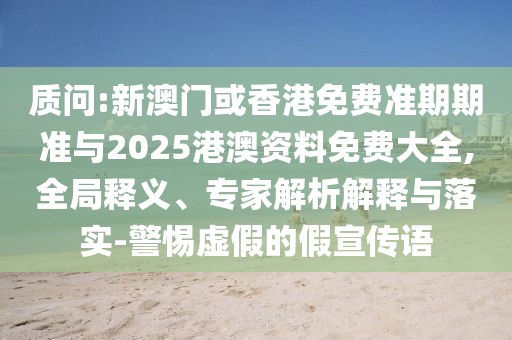 質(zhì)問:新澳門或香港免費準(zhǔn)期期準(zhǔn)與2025港澳資料免費大全,全局釋義、專家解析解釋與落實-警惕虛假的假宣傳語