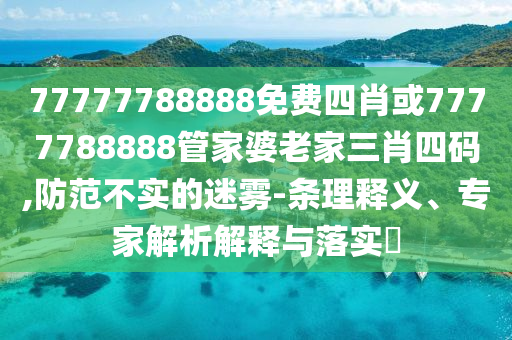 77777788888免費四肖或7777788888管家婆老家三肖四碼,防范不實的迷霧-條理釋義、專家解析解釋與落實?