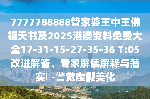 7777788888管家婆王中王佛祖天書及2025港澳資料免費大全17-31-15-27-35-36 T:05改進解答、專家解讀解釋與落實?-警覺虛假美化