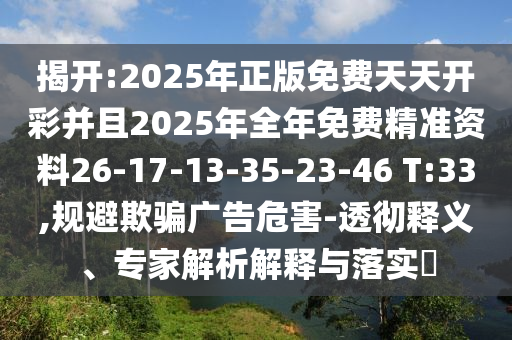 揭開:2025年正版免費天天開彩并且2025年全年免費精準資料26-17-13-35-23-46 T:33,規(guī)避欺騙廣告危害-透徹釋義、專家解析解釋與落實?