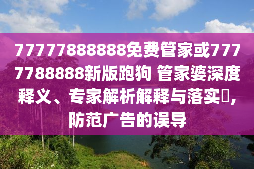 77777888888免費(fèi)管家或7777788888新版跑狗 管家婆深度釋義、專家解析解釋與落實(shí)?,防范廣告的誤導(dǎo)