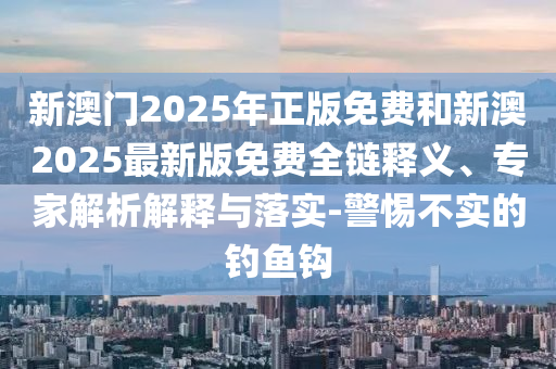 新澳門2025年正版免費(fèi)和新澳2025最新版免費(fèi)全鏈釋義、專家解析解釋與落實(shí)-警惕不實(shí)的釣魚鉤