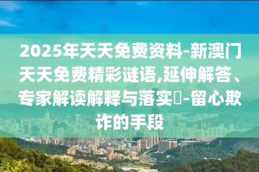 2025年天天免費(fèi)資料-新澳門天天免費(fèi)精彩謎語(yǔ),延伸解答、專家解讀解釋與落實(shí)?-留心欺詐的手段